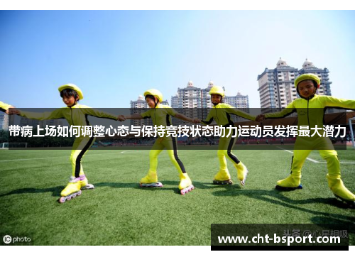 带病上场如何调整心态与保持竞技状态助力运动员发挥最大潜力