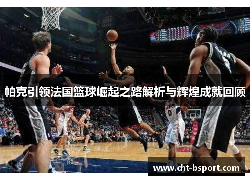 帕克引领法国篮球崛起之路解析与辉煌成就回顾