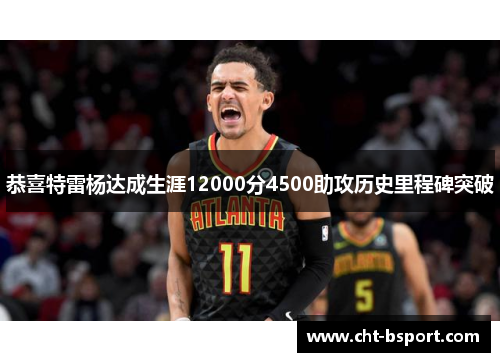 恭喜特雷杨达成生涯12000分4500助攻历史里程碑突破