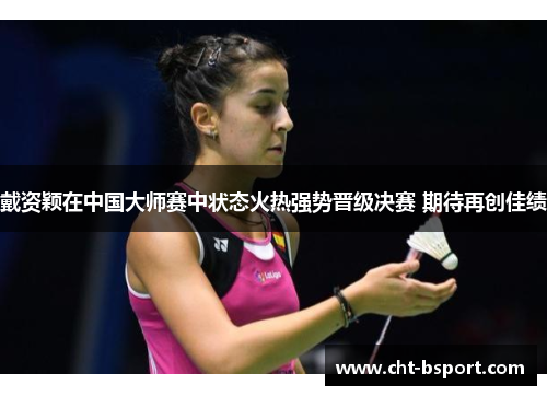 戴资颖在中国大师赛中状态火热强势晋级决赛 期待再创佳绩