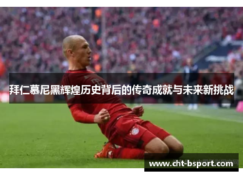 拜仁慕尼黑辉煌历史背后的传奇成就与未来新挑战