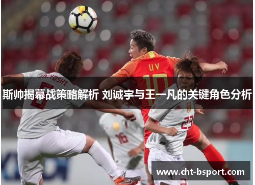 斯帅揭幕战策略解析 刘诚宇与王一凡的关键角色分析 斯帅揭幕战策略解析 刘诚宇与王一凡的关键角色分析