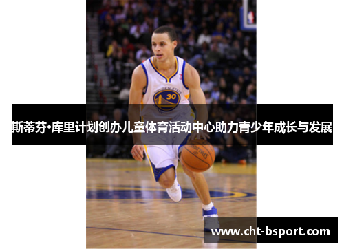 斯蒂芬·库里计划创办儿童体育活动中心助力青少年成长与发展