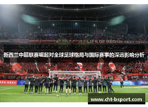 新西兰中超联赛崛起对全球足球格局与国际赛事的深远影响分析