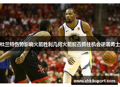 杜兰特伤势影响火箭胜利几何火箭能否抓住机会逆袭勇士 杜兰特伤势影响火箭胜利几何火箭能否抓住机会逆袭勇士