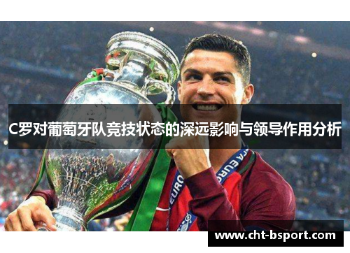 C罗对葡萄牙队竞技状态的深远影响与领导作用分析