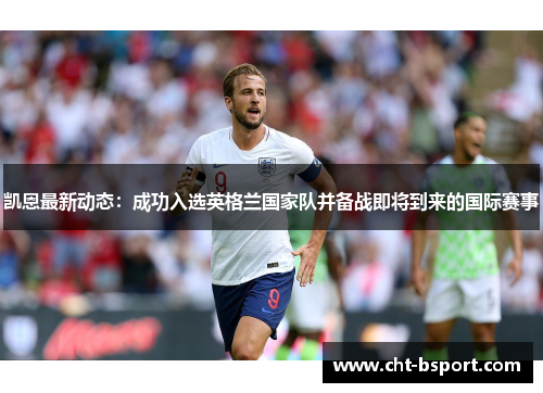 凯恩最新动态：成功入选英格兰国家队并备战即将到来的国际赛事
