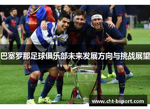 巴塞罗那足球俱乐部未来发展方向与挑战展望 巴塞罗那足球俱乐部未来发展方向与挑战展望