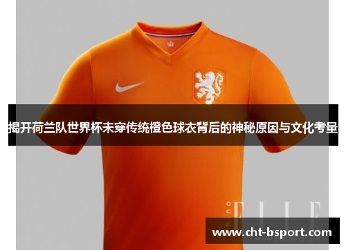 揭开荷兰队世界杯未穿传统橙色球衣背后的神秘原因与文化考量