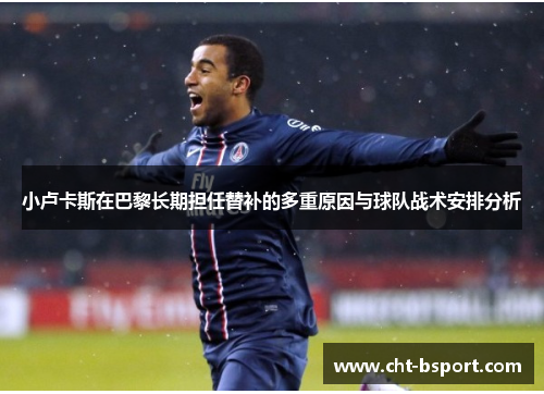小卢卡斯在巴黎长期担任替补的多重原因与球队战术安排分析
