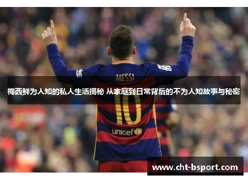 梅西鲜为人知的私人生活揭秘 从家庭到日常背后的不为人知故事与秘密