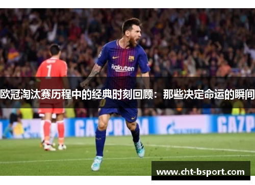 欧冠淘汰赛历程中的经典时刻回顾：那些决定命运的瞬间