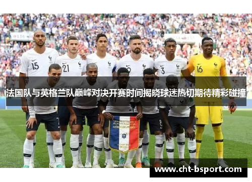 法国队与英格兰队巅峰对决开赛时间揭晓球迷热切期待精彩碰撞