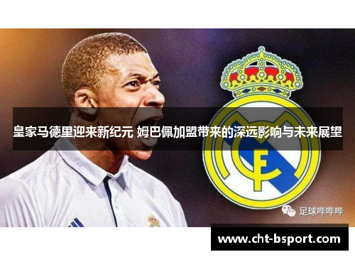皇家马德里迎来新纪元 姆巴佩加盟带来的深远影响与未来展望