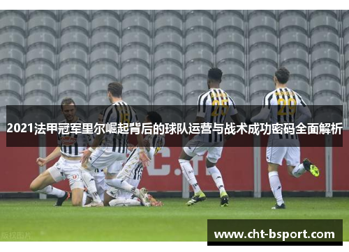 2021法甲冠军里尔崛起背后的球队运营与战术成功密码全面解析