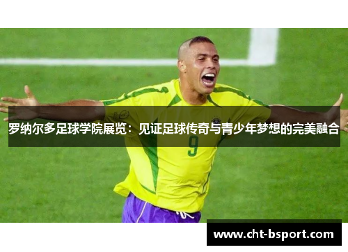 罗纳尔多足球学院展览：见证足球传奇与青少年梦想的完美融合