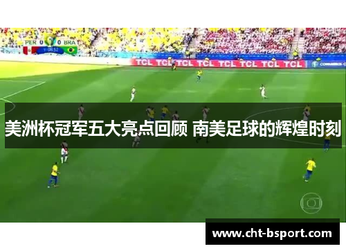 美洲杯冠军五大亮点回顾 南美足球的辉煌时刻