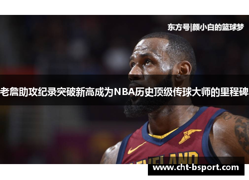 老詹助攻纪录突破新高成为NBA历史顶级传球大师的里程碑