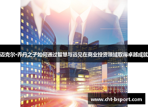 迈克尔·乔丹之子如何通过智慧与远见在商业投资领域取得卓越成就