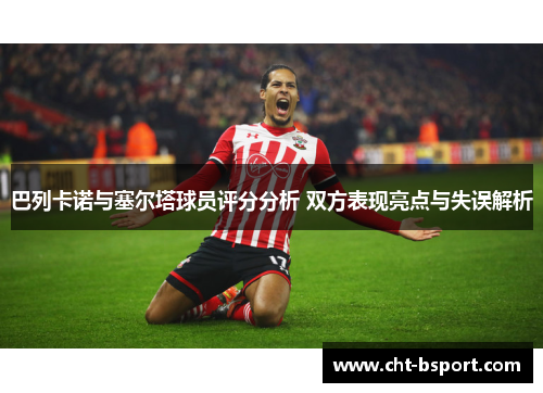 巴列卡诺与塞尔塔球员评分分析 双方表现亮点与失误解析 巴列卡诺与塞尔塔球员评分分析 双方表现亮点与失误解析