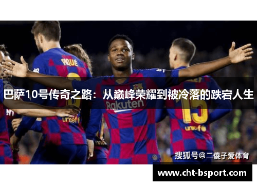 巴萨10号传奇之路：从巅峰荣耀到被冷落的跌宕人生