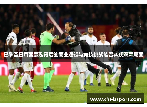 巴黎圣日耳曼豪购背后的商业逻辑与竞技挑战能否实现双赢局面