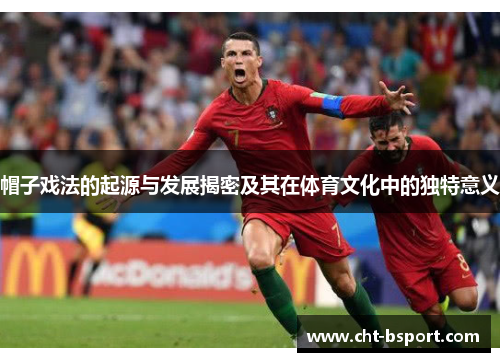 帽子戏法的起源与发展揭密及其在体育文化中的独特意义