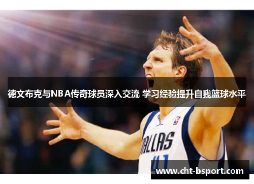 德文布克与NBA传奇球员深入交流 学习经验提升自我篮球水平 德文布克与NBA传奇球员深入交流 学习经验提升自我篮球水平