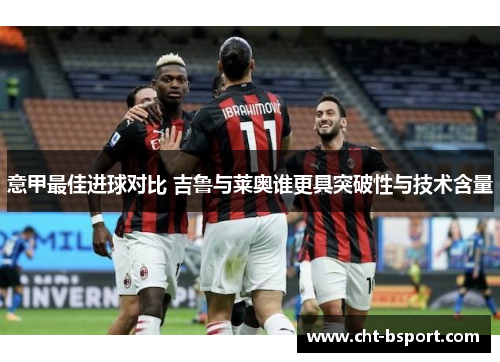 意甲最佳进球对比 吉鲁与莱奥谁更具突破性与技术含量