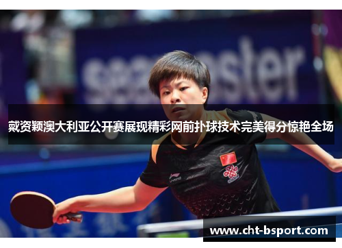 戴资颖澳大利亚公开赛展现精彩网前扑球技术完美得分惊艳全场