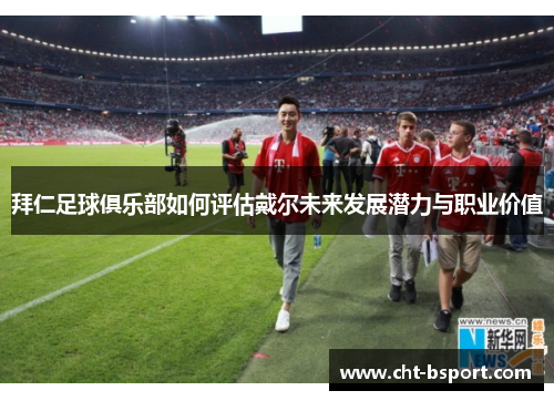 拜仁足球俱乐部如何评估戴尔未来发展潜力与职业价值