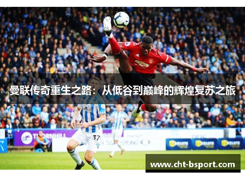 曼联传奇重生之路:从低谷到巅峰的辉煌复苏之旅 曼联传奇重生之路:从低谷到巅峰的辉煌复苏之旅
