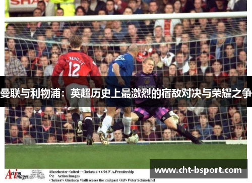 曼联与利物浦：英超历史上最激烈的宿敌对决与荣耀之争