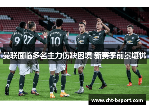 曼联面临多名主力伤缺困境 新赛季前景堪忧 曼联面临多名主力伤缺困境 新赛季前景堪忧