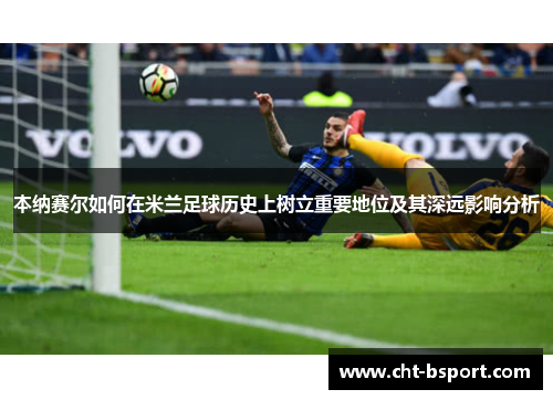 本纳赛尔如何在米兰足球历史上树立重要地位及其深远影响分析 本纳赛尔如何在米兰足球历史上树立重要地位及其深远影响分析