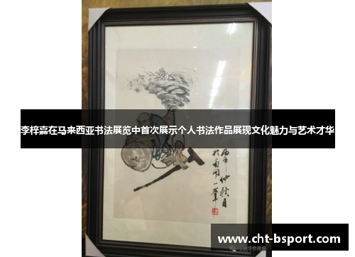 李梓嘉在马来西亚书法展览中首次展示个人书法作品展现文化魅力与艺术才华