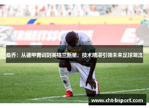 桑乔:从德甲青训到英格兰新星,技术精湛引领未来足球潮流 桑乔:从德甲青训到英格兰新星,技术精湛引领未来足球潮流