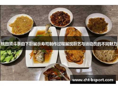 桃田贤斗亲自下厨展示寿司制作过程展现厨艺与运动员的不同魅力