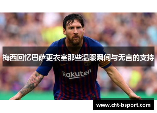 梅西回忆巴萨更衣室那些温暖瞬间与无言的支持
