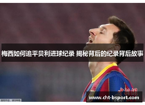 梅西如何追平贝利进球纪录 揭秘背后的纪录背后故事 梅西如何追平贝利进球纪录 揭秘背后的纪录背后故事