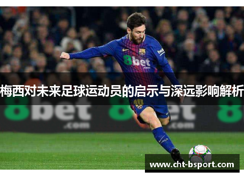 梅西对未来足球运动员的启示与深远影响解析