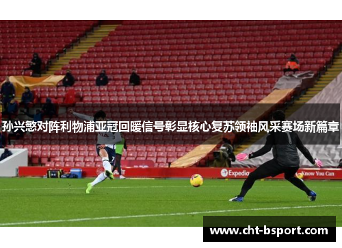孙兴慜对阵利物浦亚冠回暖信号彰显核心复苏领袖风采赛场新篇章