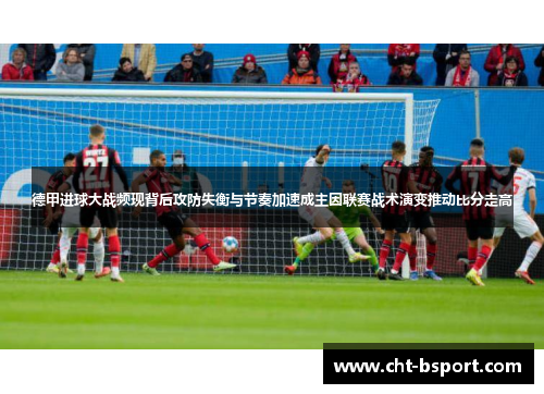 德甲进球大战频现背后攻防失衡与节奏加速成主因联赛战术演变推动比分走高