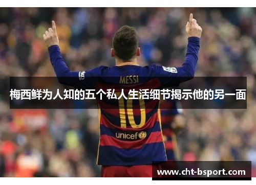 梅西鲜为人知的五个私人生活细节揭示他的另一面