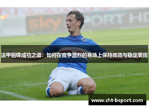 法甲前锋成功之道：如何在竞争激烈的赛场上保持高效与稳定表现