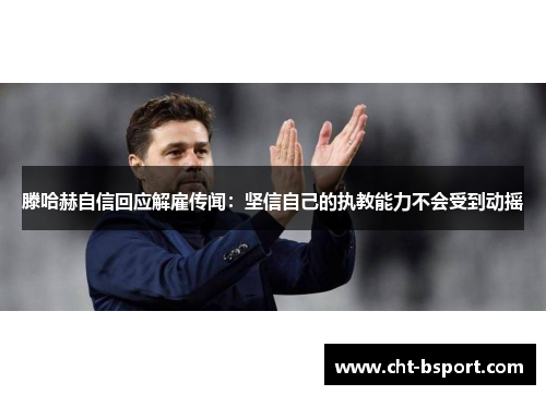 滕哈赫自信回应解雇传闻：坚信自己的执教能力不会受到动摇