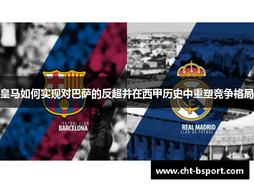 皇马如何实现对巴萨的反超并在西甲历史中重塑竞争格局 皇马如何实现对巴萨的反超并在西甲历史中重塑竞争格局