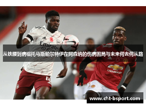 从铁腰到病榻托马斯帕尔特伊在阿森纳的伤病困局与未来何去何从路