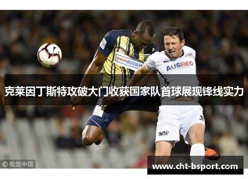 克莱因丁斯特攻破大门收获国家队首球展现锋线实力