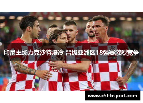 印尼主场力克沙特爆冷 晋级亚洲区18强赛激烈竞争